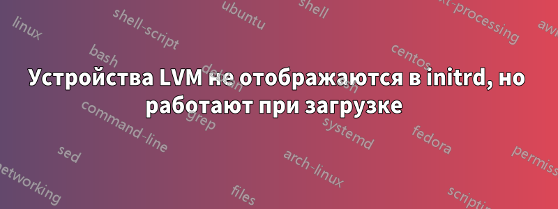 Устройства LVM не отображаются в initrd, но работают при загрузке 