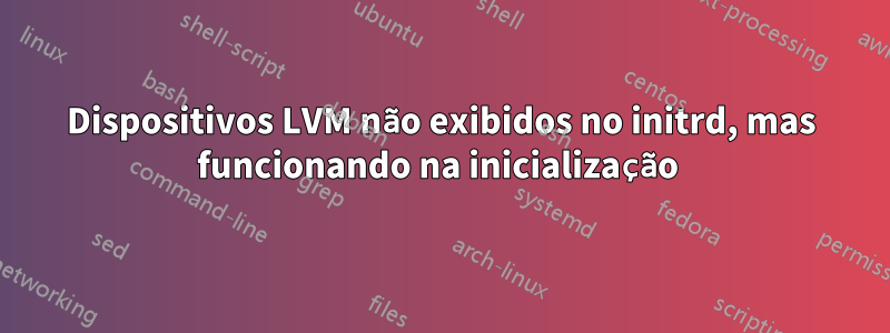 Dispositivos LVM não exibidos no initrd, mas funcionando na inicialização 