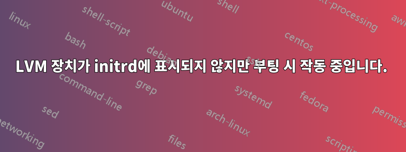 LVM 장치가 initrd에 표시되지 않지만 부팅 시 작동 중입니다.