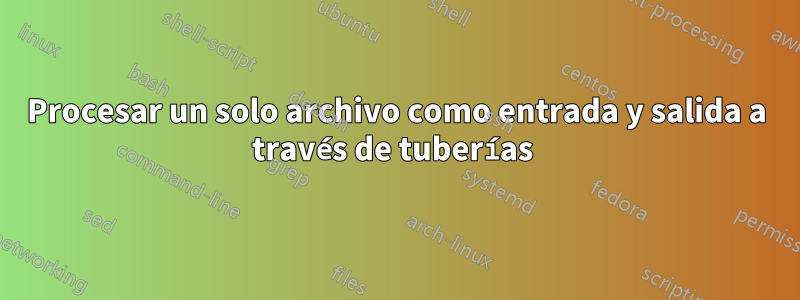 Procesar un solo archivo como entrada y salida a través de tuberías 