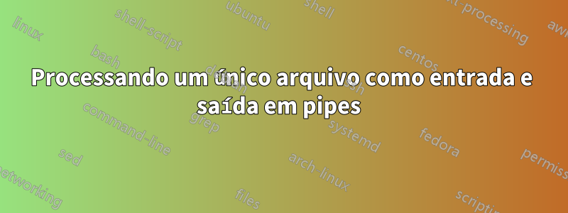 Processando um único arquivo como entrada e saída em pipes 