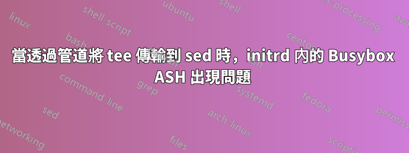 當透過管道將 tee 傳輸到 sed 時，initrd 內的 Busybox ASH 出現問題