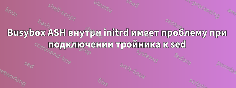 Busybox ASH внутри initrd имеет проблему при подключении тройника к sed