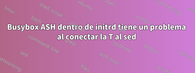 Busybox ASH dentro de initrd tiene un problema al conectar la T al sed