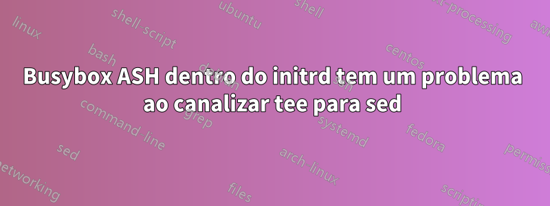 Busybox ASH dentro do initrd tem um problema ao canalizar tee para sed