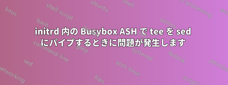 initrd 内の Busybox ASH で tee を sed にパイプするときに問題が発生します