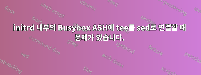 initrd 내부의 Busybox ASH에 tee를 sed로 연결할 때 문제가 있습니다.