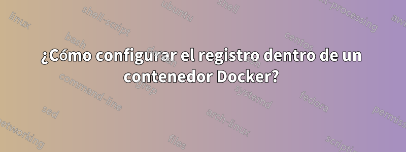 ¿Cómo configurar el registro dentro de un contenedor Docker?