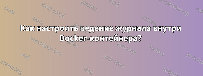 Как настроить ведение журнала внутри Docker-контейнера?