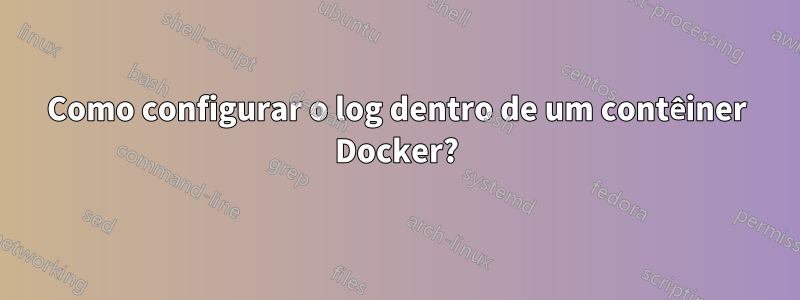 Como configurar o log dentro de um contêiner Docker?