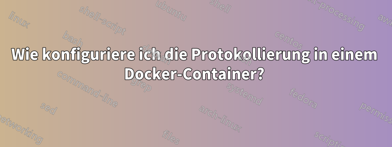 Wie konfiguriere ich die Protokollierung in einem Docker-Container?