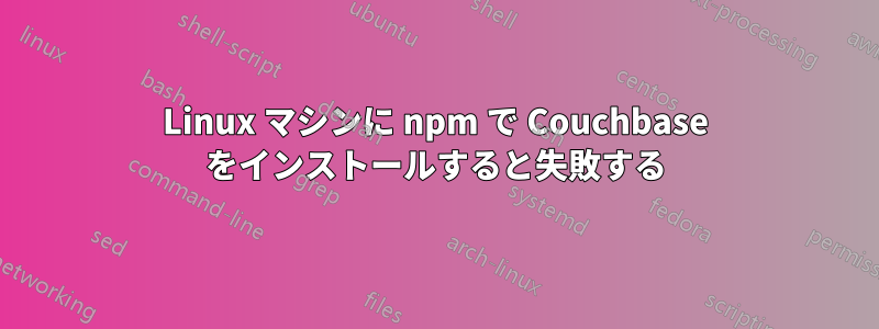 Linux マシンに npm で Couchbase をインストールすると失敗する