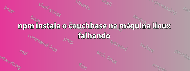 npm instala o couchbase na máquina linux falhando