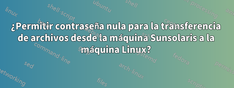 ¿Permitir contraseña nula para la transferencia de archivos desde la máquina Sunsolaris a la máquina Linux?