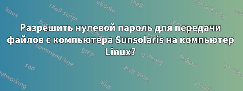 Разрешить нулевой пароль для передачи файлов с компьютера Sunsolaris на компьютер Linux?