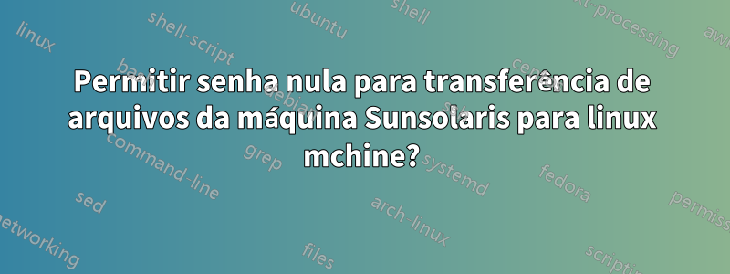 Permitir senha nula para transferência de arquivos da máquina Sunsolaris para linux mchine?