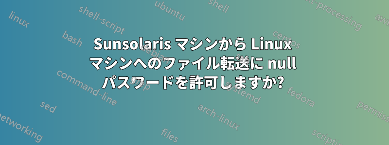 Sunsolaris マシンから Linux マシンへのファイル転送に null パスワードを許可しますか?