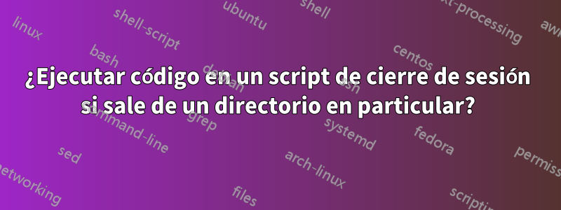 ¿Ejecutar código en un script de cierre de sesión si sale de un directorio en particular?