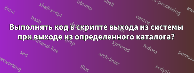 Выполнять код в скрипте выхода из системы при выходе из определенного каталога?