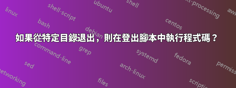 如果從特定目錄退出，則在登出腳本中執行程式碼？