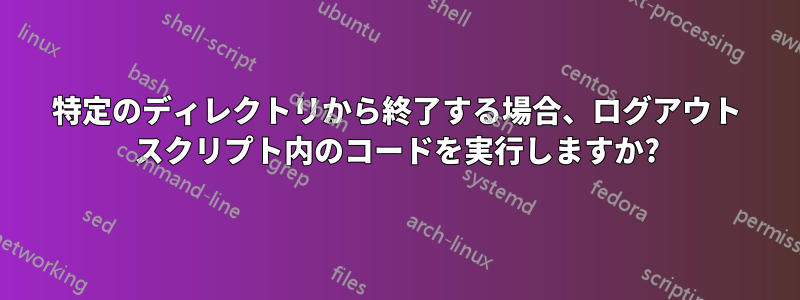 特定のディレクトリから終了する場合、ログアウト スクリプト内のコードを実行しますか?