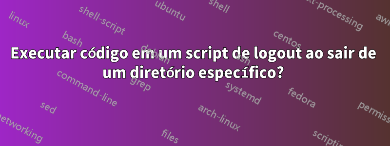 Executar código em um script de logout ao sair de um diretório específico?