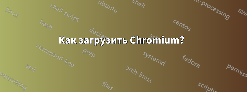 Как загрузить Chromium? 