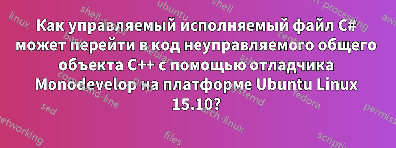 Как управляемый исполняемый файл C# может перейти в код неуправляемого общего объекта C++ с помощью отладчика Monodevelop на платформе Ubuntu Linux 15.10?