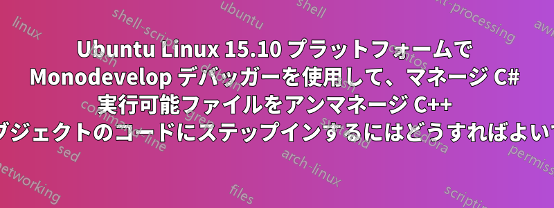 Ubuntu Linux 15.10 プラットフォームで Monodevelop デバッガーを使用して、マネージ C# 実行可能ファイルをアンマネージ C++ 共有オブジェクトのコードにステップインするにはどうすればよいですか?