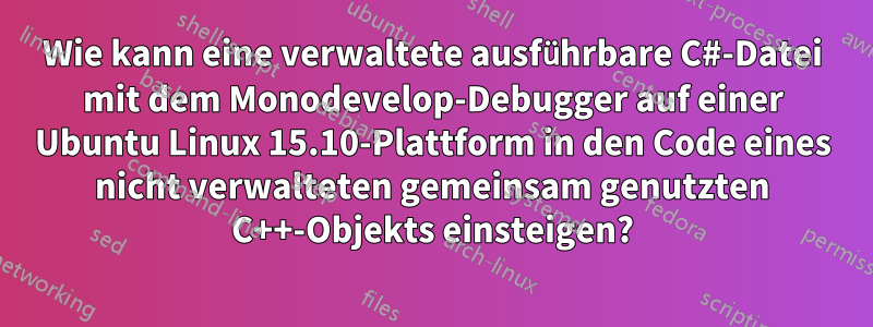 Wie kann eine verwaltete ausführbare C#-Datei mit dem Monodevelop-Debugger auf einer Ubuntu Linux 15.10-Plattform in den Code eines nicht verwalteten gemeinsam genutzten C++-Objekts einsteigen?