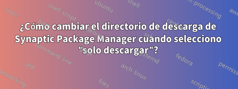 ¿Cómo cambiar el directorio de descarga de Synaptic Package Manager cuando selecciono "solo descargar"?