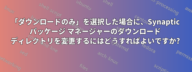 「ダウンロードのみ」を選択した場合に、Synaptic パッケージ マネージャーのダウンロード ディレクトリを変更するにはどうすればよいですか?