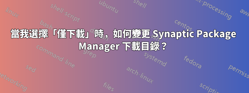 當我選擇「僅下載」時，如何變更 Synaptic Package Manager 下載目錄？