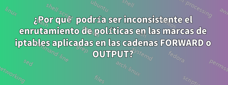 ¿Por qué podría ser inconsistente el enrutamiento de políticas en las marcas de iptables aplicadas en las cadenas FORWARD o OUTPUT?