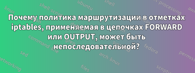 Почему политика маршрутизации в отметках iptables, применяемая в цепочках FORWARD или OUTPUT, может быть непоследовательной?