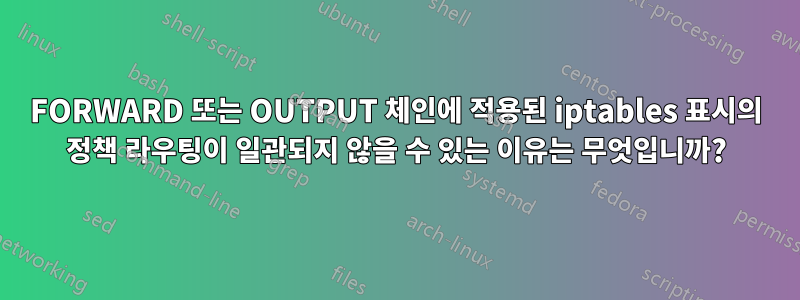 FORWARD 또는 OUTPUT 체인에 적용된 iptables 표시의 정책 라우팅이 일관되지 않을 수 있는 이유는 무엇입니까?