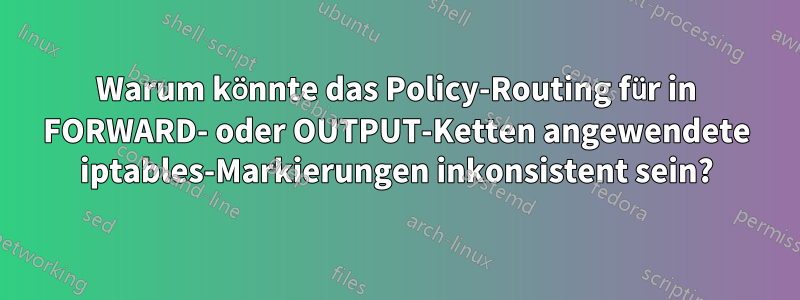 Warum könnte das Policy-Routing für in FORWARD- oder OUTPUT-Ketten angewendete iptables-Markierungen inkonsistent sein?
