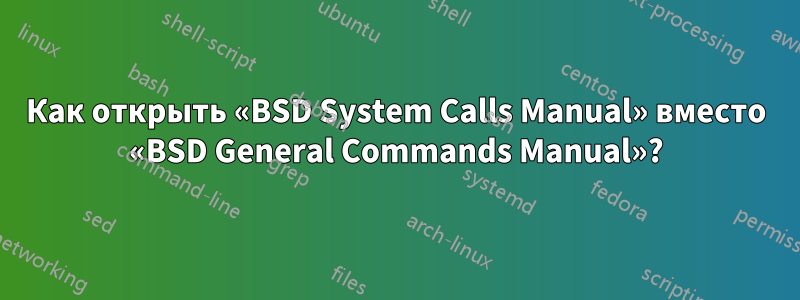 Как открыть «BSD System Calls Manual» вместо «BSD General Commands Manual»?