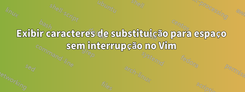 Exibir caracteres de substituição para espaço sem interrupção no Vim