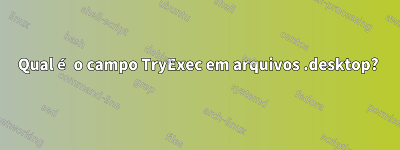 Qual é o campo TryExec em arquivos .desktop?