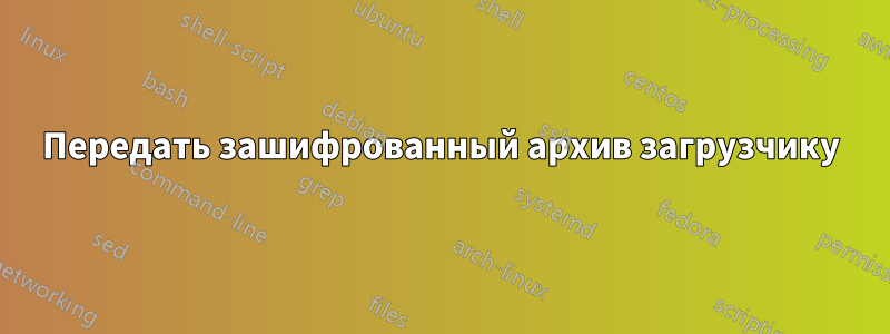 Передать зашифрованный архив загрузчику