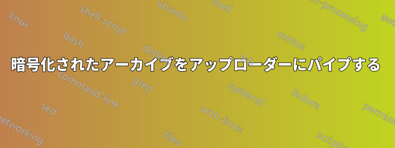 暗号化されたアーカイブをアップローダーにパイプする