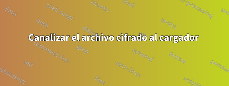 Canalizar el archivo cifrado al cargador