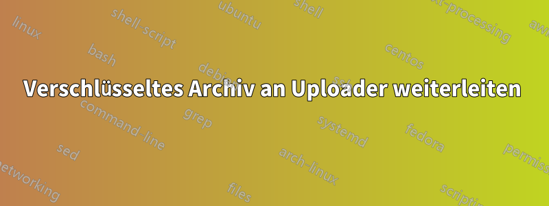 Verschlüsseltes Archiv an Uploader weiterleiten