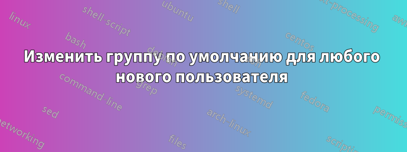 Изменить группу по умолчанию для любого нового пользователя