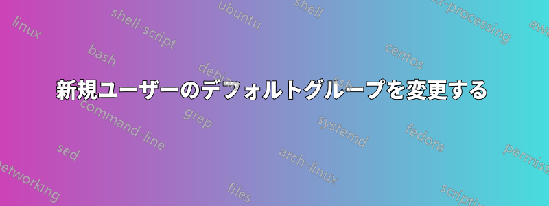 新規ユーザーのデフォルトグループを変更する