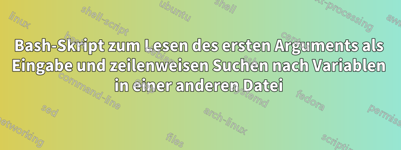 Bash-Skript zum Lesen des ersten Arguments als Eingabe und zeilenweisen Suchen nach Variablen in einer anderen Datei