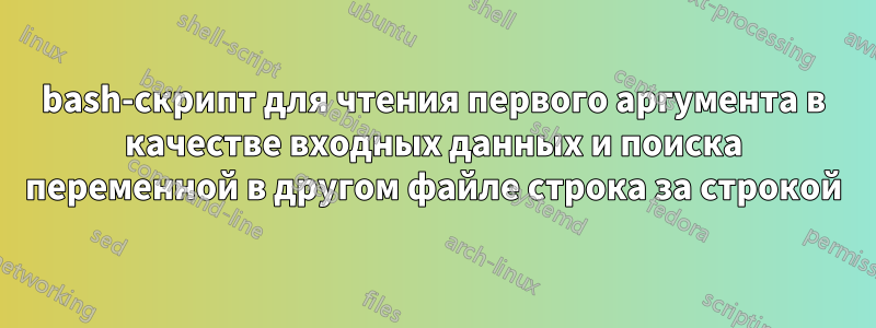 bash-скрипт для чтения первого аргумента в качестве входных данных и поиска переменной в другом файле строка за строкой
