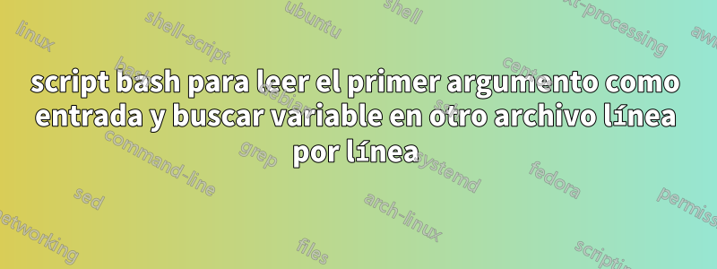 script bash para leer el primer argumento como entrada y buscar variable en otro archivo línea por línea