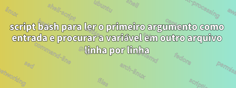 script bash para ler o primeiro argumento como entrada e procurar a variável em outro arquivo linha por linha